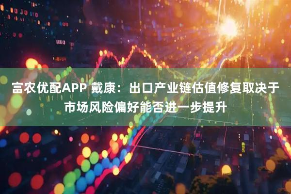 富农优配APP 戴康：出口产业链估值修复取决于市场风险偏好能否进一步提升