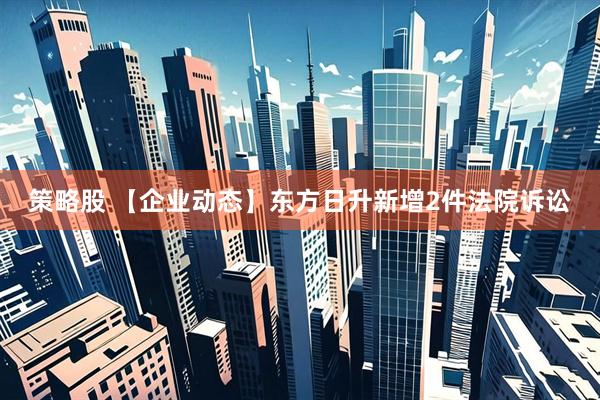 策略股 【企业动态】东方日升新增2件法院诉讼