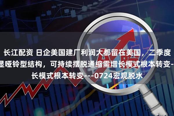 长江配资 日企美国建厂利润大都留在美国，二季度基金配置呈现明显哑铃型结构，可持续摆脱通缩需增长模式根本转变---0724宏观脱水