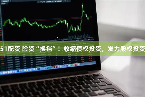 51配资 险资“换挡”！收缩债权投资，发力股权投资