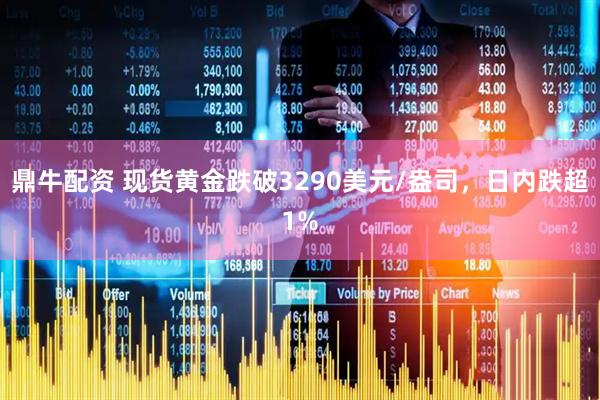 鼎牛配资 现货黄金跌破3290美元/盎司，日内跌超1%