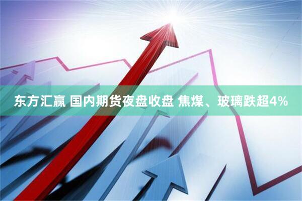 东方汇赢 国内期货夜盘收盘 焦煤、玻璃跌超4%