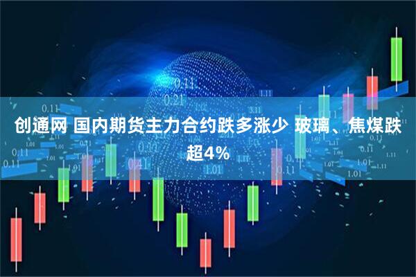 创通网 国内期货主力合约跌多涨少 玻璃、焦煤跌超4%