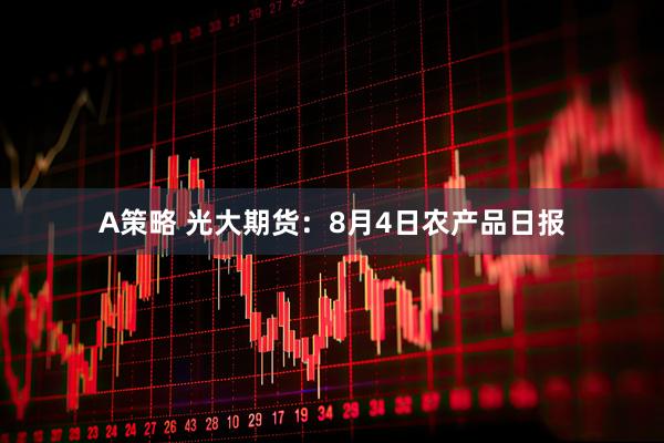 A策略 光大期货：8月4日农产品日报