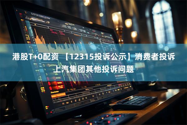 港股T+0配资 【12315投诉公示】消费者投诉上汽集团其他投诉问题