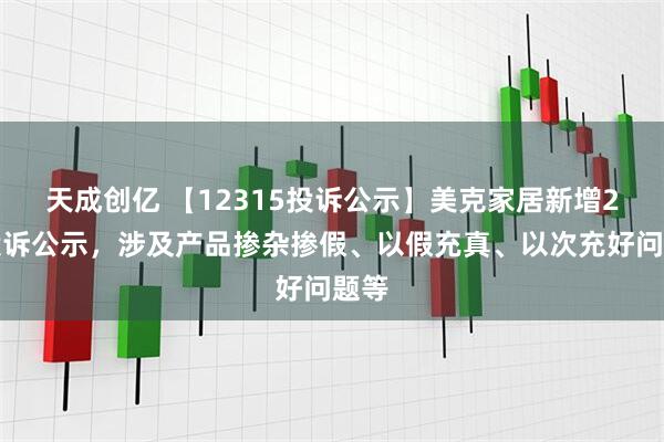 天成创亿 【12315投诉公示】美克家居新增2件投诉公示，涉及产品掺杂掺假、以假充真、以次充好问题等