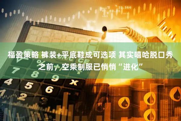 福盈策略 裤装+平底鞋成可选项 其实嘻哈脱口秀之前，空乘制服已悄悄“进化”