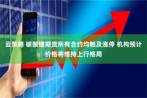 云策略 碳酸锂期货所有合约均触及涨停 机构预计价格将维持上行格局