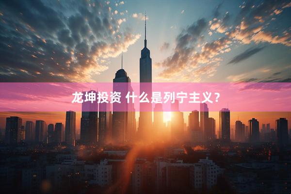 龙坤投资 什么是列宁主义？