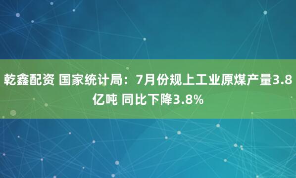 乾鑫配资 国家统计局：7月份规上工业原煤产量3.8亿吨 同比下降3.8%