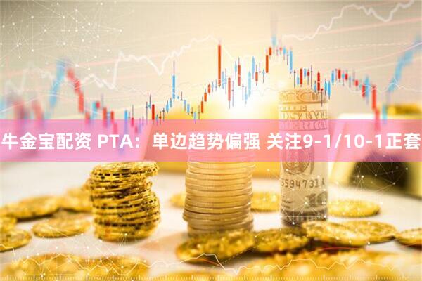 牛金宝配资 PTA：单边趋势偏强 关注9-1/10-1正套