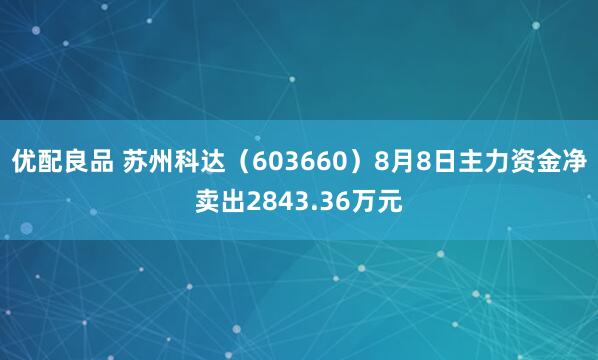 优配良品 苏州科达（603660）8月8日主力资金净卖出2843.36万元