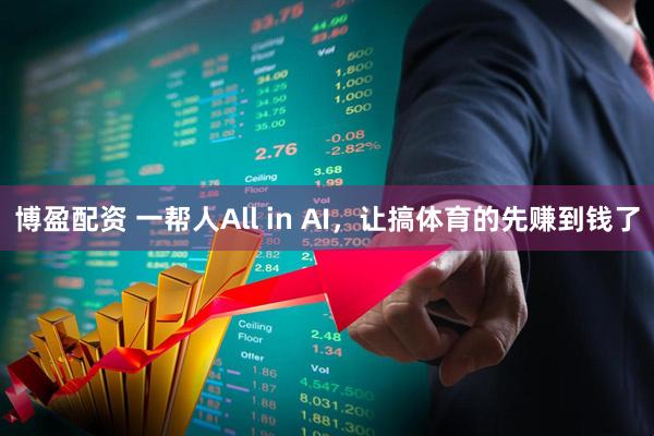博盈配资 一帮人All in AI，让搞体育的先赚到钱了