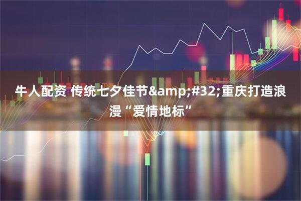 牛人配资 传统七夕佳节&#32;重庆打造浪漫“爱情地标”