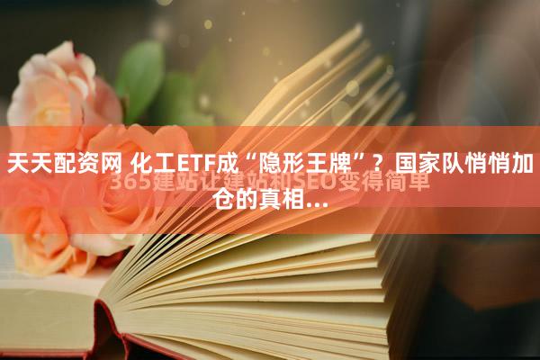天天配资网 化工ETF成“隐形王牌”？国家队悄悄加仓的真相...