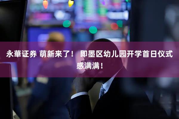 永華证券 萌新来了！ 即墨区幼儿园开学首日仪式感满满！