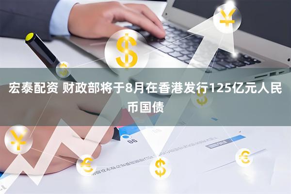宏泰配资 财政部将于8月在香港发行125亿元人民币国债