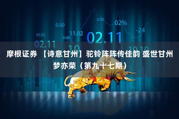 摩根证券 【诗意甘州】驼铃阵阵传佳韵 盛世甘州梦亦荣（第九十七期）