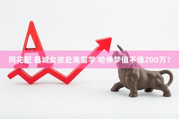 同花配 县城女孩赴美留学 哈佛梦值不值200万？