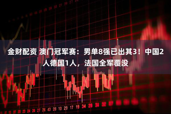金财配资 澳门冠军赛：男单8强已出其3！中国2人德国1人，法国全军覆没