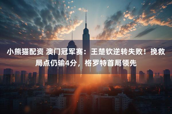 小熊猫配资 澳门冠军赛：王楚钦逆转失败！挽救局点仍输4分，格罗特首局领先