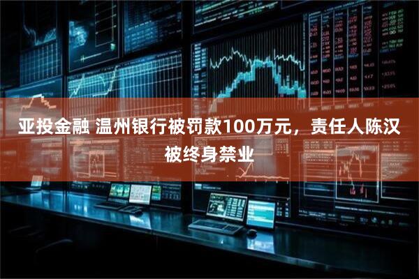 亚投金融 温州银行被罚款100万元，责任人陈汉被终身禁业