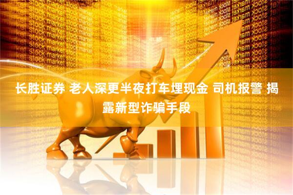 长胜证券 老人深更半夜打车埋现金 司机报警 揭露新型诈骗手段