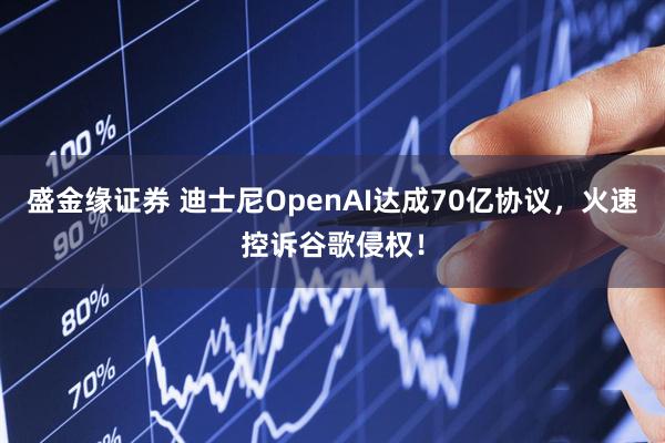 盛金缘证券 迪士尼OpenAI达成70亿协议，火速控诉谷歌侵权！
