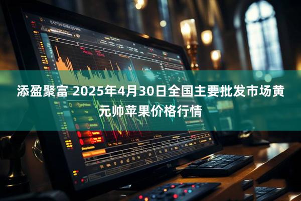 添盈聚富 2025年4月30日全国主要批发市场黄元帅苹果价格行情