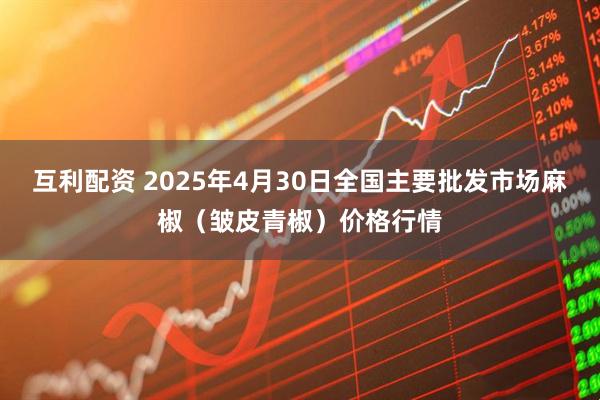 互利配资 2025年4月30日全国主要批发市场麻椒（皱皮青椒）价格行情
