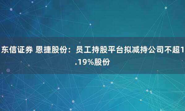 东信证券 恩捷股份：员工持股平台拟减持公司不超1.19%股份