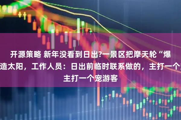 开源策略 新年没看到日出?一景区把摩天轮“爆改”人造太阳，工作人员：日出前临时联系做的，主打一个宠游客