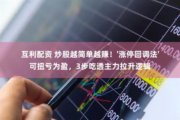 互利配资 炒股越简单越赚！'涨停回调法'可扭亏为盈，3步吃透主力拉升逻辑