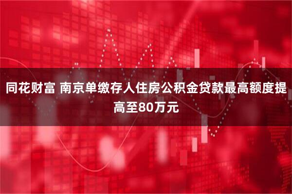 同花财富 南京单缴存人住房公积金贷款最高额度提高至80万元