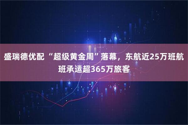盛瑞德优配 “超级黄金周”落幕，东航近25万班航班承运超365万旅客