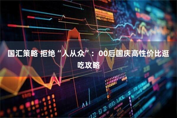 国汇策略 拒绝“人从众”：00后国庆高性价比逛吃攻略
